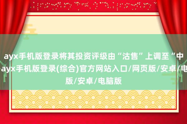 ayx手机版登录将其投资评级由“沽售”上调至“中性”-ayx手机版登录(综合)官方网站入口/网页版/安卓/电脑版