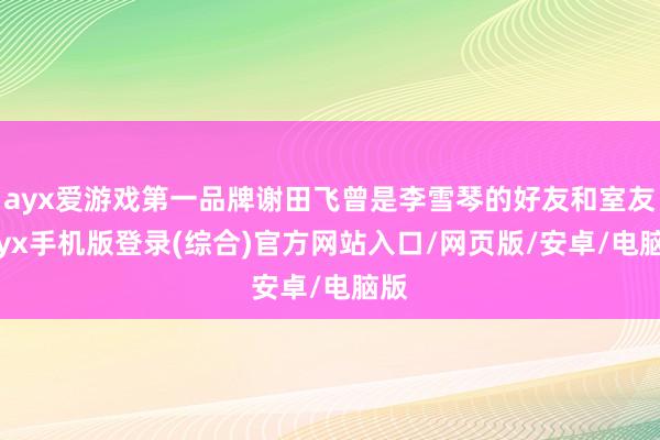 ayx爱游戏第一品牌谢田飞曾是李雪琴的好友和室友-ayx手机版登录(综合)官方网站入口/网页版/安卓/电脑版