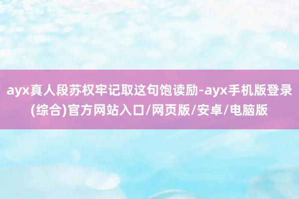 ayx真人段苏权牢记取这句饱读励-ayx手机版登录(综合)官方网站入口/网页版/安卓/电脑版