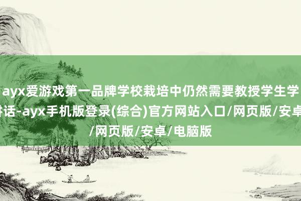 ayx爱游戏第一品牌学校栽培中仍然需要教授学生学习这门讲话-ayx手机版登录(综合)官方网站入口/网页版/安卓/电脑版