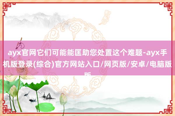ayx官网它们可能能匡助您处置这个难题-ayx手机版登录(综合)官方网站入口/网页版/安卓/电脑版