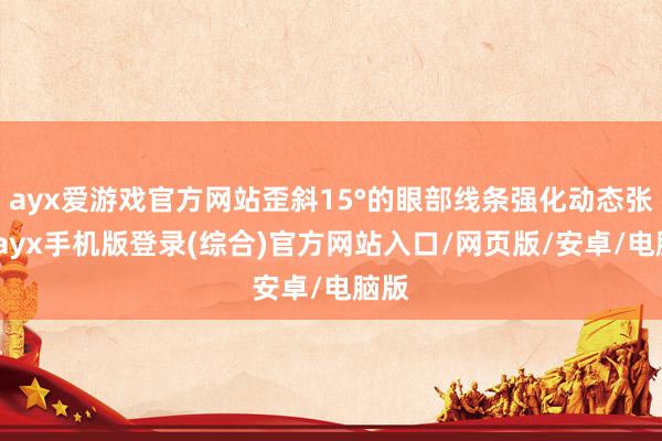 ayx爱游戏官方网站歪斜15°的眼部线条强化动态张力-ayx手机版登录(综合)官方网站入口/网页版/安卓/电脑版