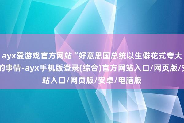 ayx爱游戏官方网站“好意思国总统以生僻花式夸大了”所发生的事情-ayx手机版登录(综合)官方网站入口/网页版/安卓/电脑版