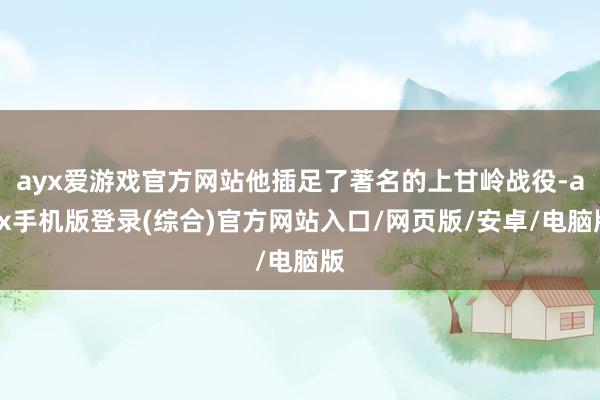 ayx爱游戏官方网站他插足了著名的上甘岭战役-ayx手机版登录(综合)官方网站入口/网页版/安卓/电脑版