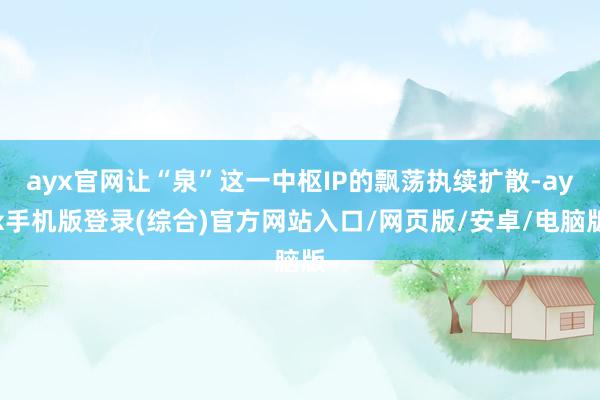 ayx官网让“泉”这一中枢IP的飘荡执续扩散-ayx手机版登录(综合)官方网站入口/网页版/安卓/电脑版