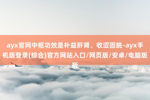 ayx官网中枢功效是补益肝肾、收涩固脱-ayx手机版登录(综合)官方网站入口/网页版/安卓/电脑版