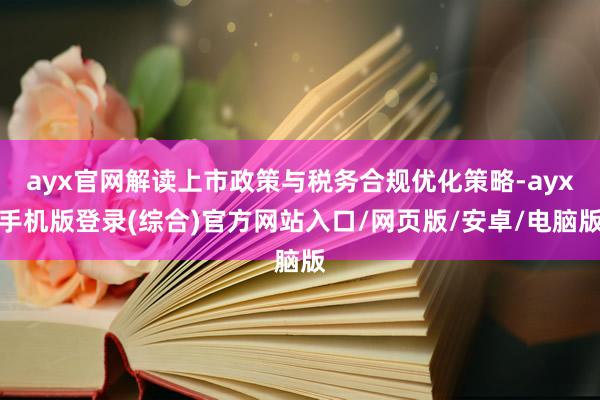 ayx官网解读上市政策与税务合规优化策略-ayx手机版登录(综合)官方网站入口/网页版/安卓/电脑版