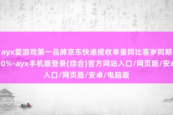 ayx爱游戏第一品牌京东快递揽收单量同比客岁同期增长超150%-ayx手机版登录(综合)官方网站入口/网页版/安卓/电脑版