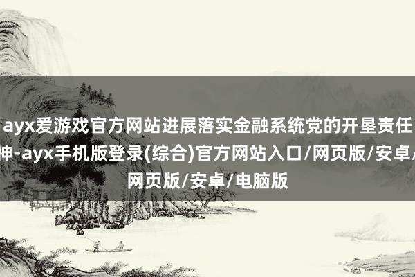 ayx爱游戏官方网站进展落实金融系统党的开垦责任会议精神-ayx手机版登录(综合)官方网站入口/网页版/安卓/电脑版