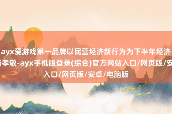 ayx爱游戏第一品牌以民营经济新行为为下半年经济发展作出新孝敬-ayx手机版登录(综合)官方网站入口/网页版/安卓/电脑版