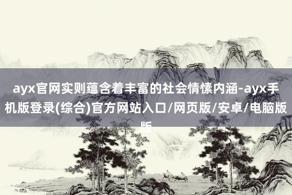 ayx官网实则蕴含着丰富的社会情愫内涵-ayx手机版登录(综合)官方网站入口/网页版/安卓/电脑版
