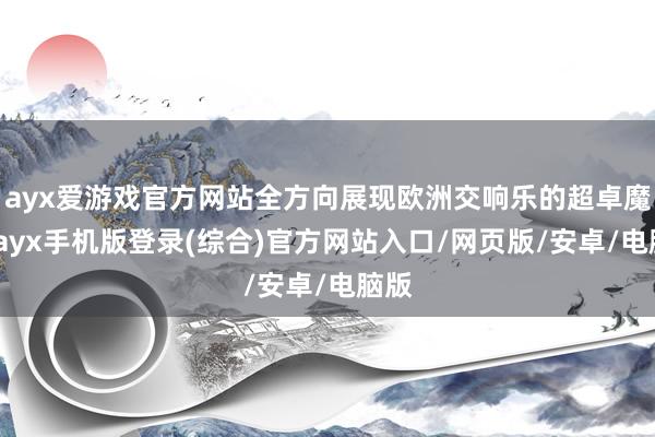 ayx爱游戏官方网站全方向展现欧洲交响乐的超卓魔力-ayx手机版登录(综合)官方网站入口/网页版/安卓/电脑版