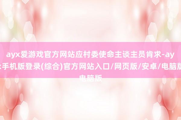 ayx爱游戏官方网站应村委使命主谈主员肯求-ayx手机版登录(综合)官方网站入口/网页版/安卓/电脑版