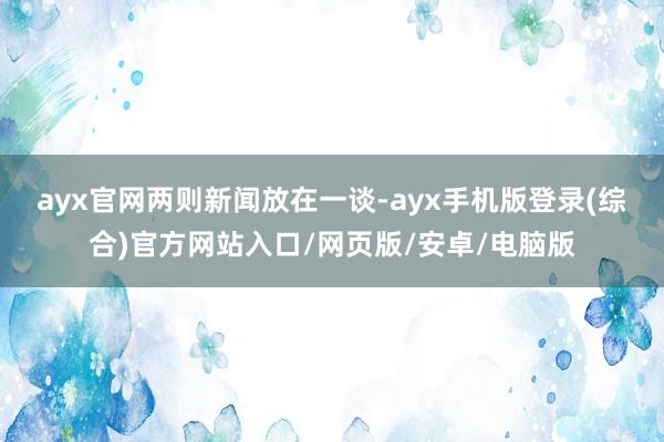 ayx官网　　两则新闻放在一谈-ayx手机版登录(综合)官方网站入口/网页版/安卓/电脑版