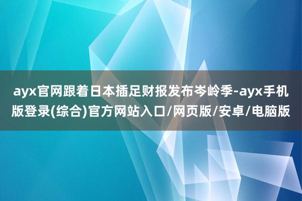 ayx官网跟着日本插足财报发布岑岭季-ayx手机版登录(综合)官方网站入口/网页版/安卓/电脑版