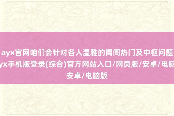 ayx官网咱们会针对各人温雅的阛阓热门及中枢问题-ayx手机版登录(综合)官方网站入口/网页版/安卓/电脑版