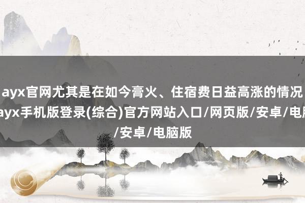 ayx官网尤其是在如今膏火、住宿费日益高涨的情况下-ayx手机版登录(综合)官方网站入口/网页版/安卓/电脑版