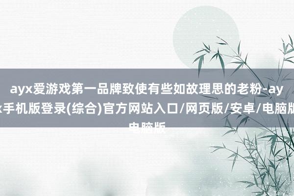 ayx爱游戏第一品牌致使有些如故理思的老粉-ayx手机版登录(综合)官方网站入口/网页版/安卓/电脑版