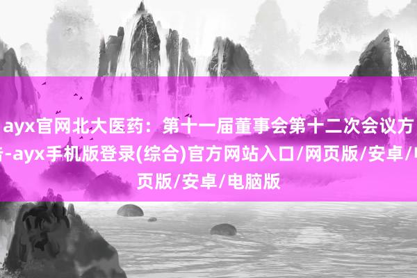 ayx官网北大医药：第十一届董事会第十二次会议方案公告-ayx手机版登录(综合)官方网站入口/网页版/安卓/电脑版
