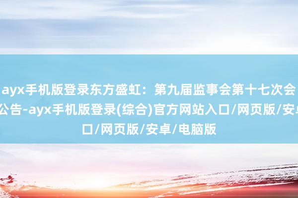 ayx手机版登录东方盛虹：第九届监事会第十七次会议有策画公告-ayx手机版登录(综合)官方网站入口/网页版/安卓/电脑版