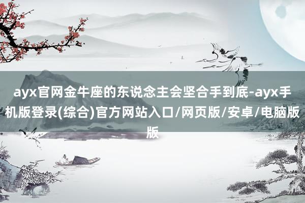 ayx官网金牛座的东说念主会坚合手到底-ayx手机版登录(综合)官方网站入口/网页版/安卓/电脑版