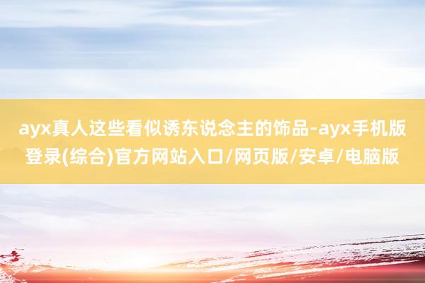 ayx真人这些看似诱东说念主的饰品-ayx手机版登录(综合)官方网站入口/网页版/安卓/电脑版