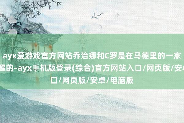ayx爱游戏官方网站乔治娜和C罗是在马德里的一家破坏店清醒的-ayx手机版登录(综合)官方网站入口/网页版/安卓/电脑版