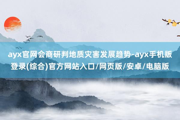 ayx官网会商研判地质灾害发展趋势-ayx手机版登录(综合)官方网站入口/网页版/安卓/电脑版