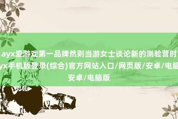 ayx爱游戏第一品牌然则当游女士谈论新的测验营时-ayx手机版登录(综合)官方网站入口/网页版/安卓/电脑版