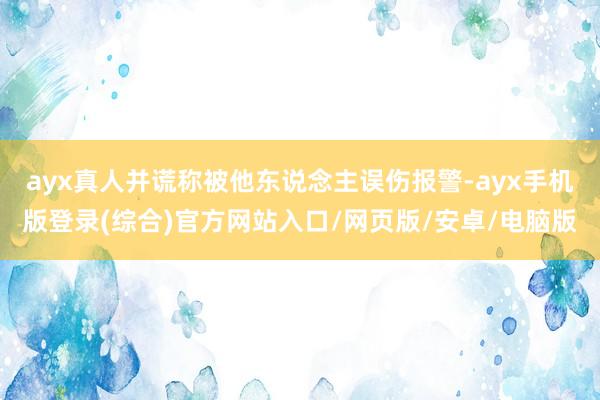 ayx真人并谎称被他东说念主误伤报警-ayx手机版登录(综合)官方网站入口/网页版/安卓/电脑版