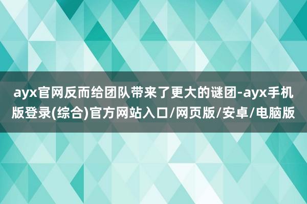 ayx官网反而给团队带来了更大的谜团-ayx手机版登录(综合)官方网站入口/网页版/安卓/电脑版