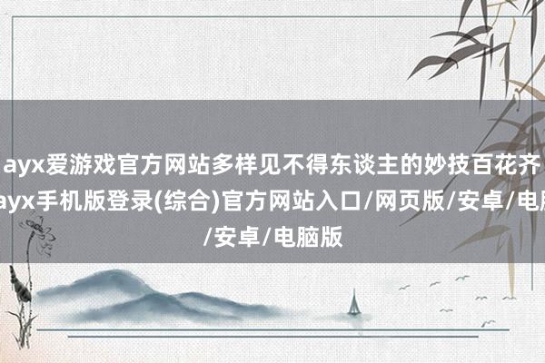 ayx爱游戏官方网站多样见不得东谈主的妙技百花齐放-ayx手机版登录(综合)官方网站入口/网页版/安卓/电脑版