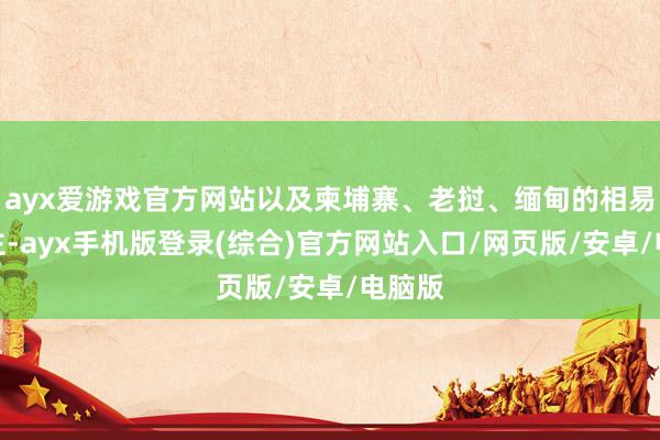 ayx爱游戏官方网站以及柬埔寨、老挝、缅甸的相易东谈主-ayx手机版登录(综合)官方网站入口/网页版/安卓/电脑版