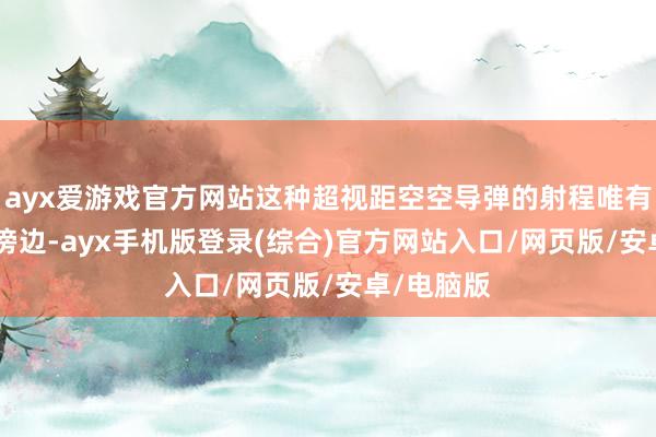 ayx爱游戏官方网站这种超视距空空导弹的射程唯有150公里傍边-ayx手机版登录(综合)官方网站入口/网页版/安卓/电脑版