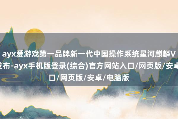 ayx爱游戏第一品牌新一代中国操作系统星河麒麟V11厚爱发布-ayx手机版登录(综合)官方网站入口/网页版/安卓/电脑版