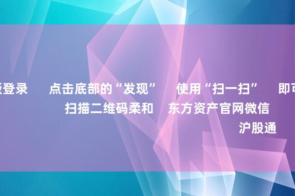 ayx手机版登录 点击底部的“发现” 使用“扫一扫” 即可将网页共享至一又友圈 扫描二维码柔和 东方资产官网微信 沪股通 深股通