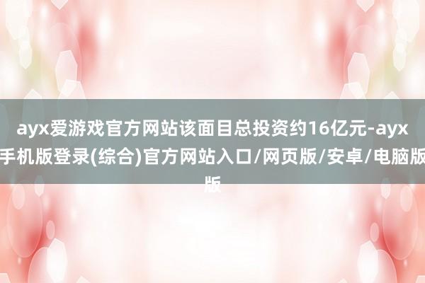 ayx爱游戏官方网站该面目总投资约16亿元-ayx手机版登录(综合)官方网站入口/网页版/安卓/电脑版