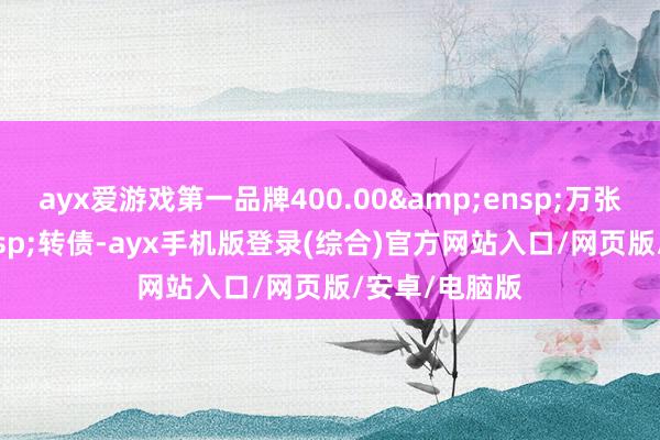 ayx爱游戏第一品牌400.00&ensp;万张可&ensp;转债-ayx手机版登录(综合)官方网站入口/网页版/安卓/电脑版