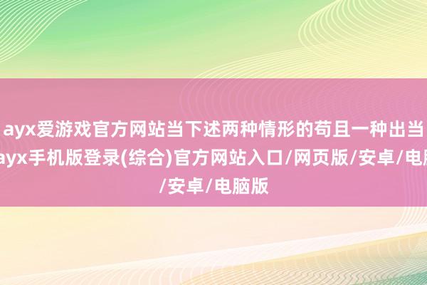 ayx爱游戏官方网站当下述两种情形的苟且一种出当前-ayx手机版登录(综合)官方网站入口/网页版/安卓/电脑版
