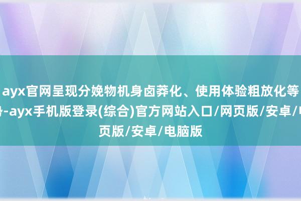ayx官网呈现分娩物机身卤莽化、使用体验粗放化等新趋势-ayx手机版登录(综合)官方网站入口/网页版/安卓/电脑版