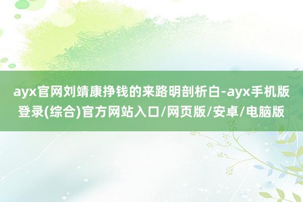ayx官网刘靖康挣钱的来路明剖析白-ayx手机版登录(综合)官方网站入口/网页版/安卓/电脑版