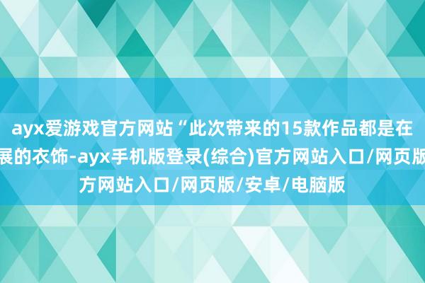 ayx爱游戏官方网站“此次带来的15款作品都是在巴黎时装周参展的衣饰-ayx手机版登录(综合)官方网站入口/网页版/安卓/电脑版