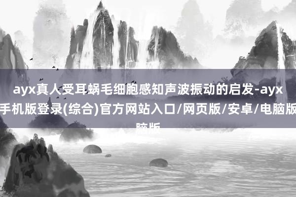ayx真人受耳蜗毛细胞感知声波振动的启发-ayx手机版登录(综合)官方网站入口/网页版/安卓/电脑版