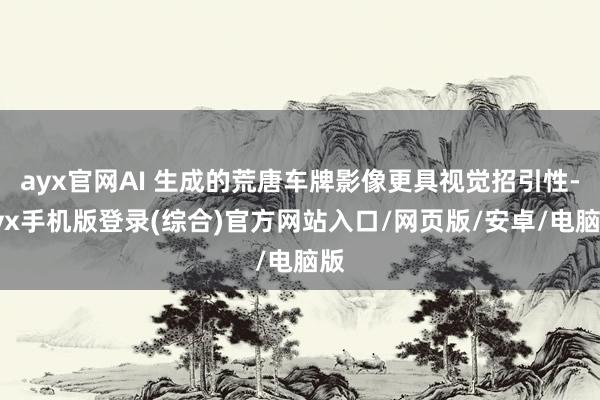 ayx官网AI 生成的荒唐车牌影像更具视觉招引性-ayx手机版登录(综合)官方网站入口/网页版/安卓/电脑版
