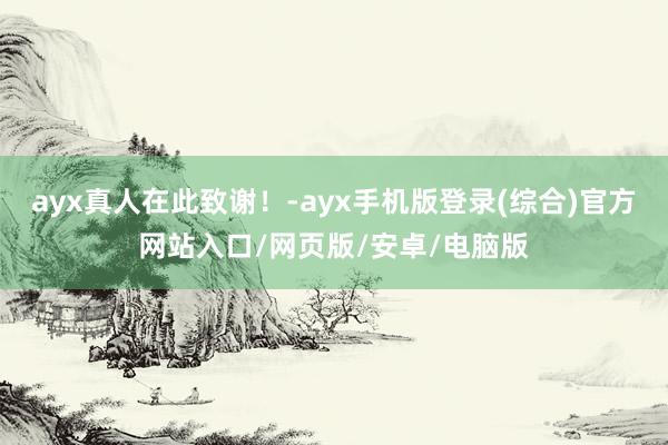 ayx真人在此致谢！-ayx手机版登录(综合)官方网站入口/网页版/安卓/电脑版