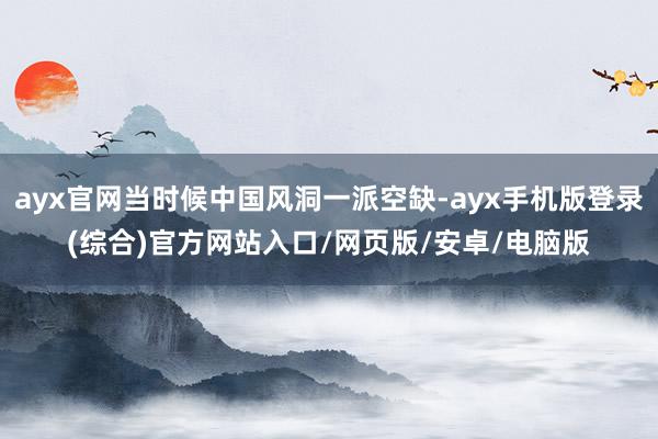 ayx官网当时候中国风洞一派空缺-ayx手机版登录(综合)官方网站入口/网页版/安卓/电脑版