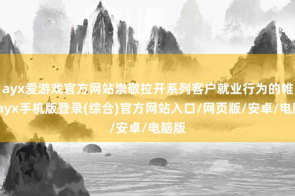 ayx爱游戏官方网站崇敬拉开系列客户就业行为的帷幕-ayx手机版登录(综合)官方网站入口/网页版/安卓/电脑版