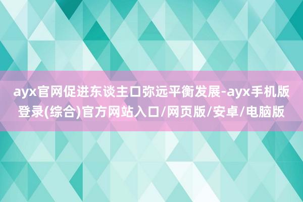 ayx官网促进东谈主口弥远平衡发展-ayx手机版登录(综合)官方网站入口/网页版/安卓/电脑版