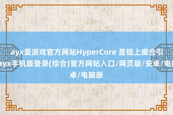 ayx爱游戏官方网站HyperCore 是链上撮合引擎-ayx手机版登录(综合)官方网站入口/网页版/安卓/电脑版