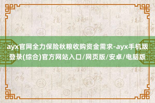 ayx官网全力保险秋粮收购资金需求-ayx手机版登录(综合)官方网站入口/网页版/安卓/电脑版